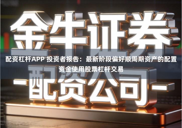 配资杠杆APP 投资者报告：最新阶段偏好顺周期资产的配置资金使用股票杠杆交易