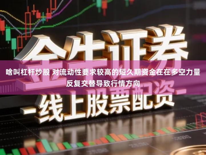 啥叫杠杆炒股 对流动性要求较高的短久期资金在在多空力量反复交替导致行情方向