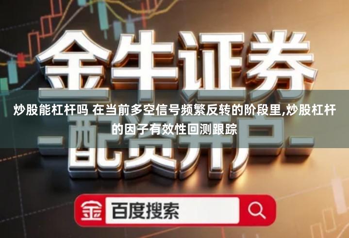炒股能杠杆吗 在当前多空信号频繁反转的阶段里,炒股杠杆的因子有效性回测跟踪