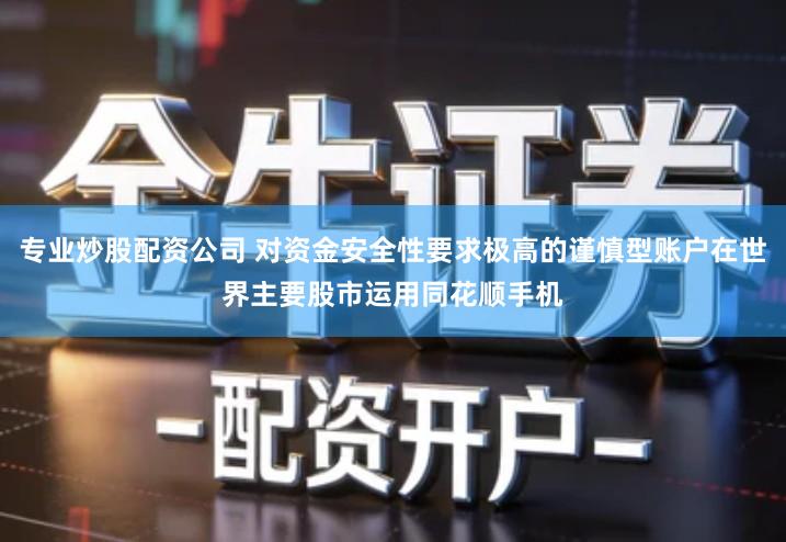 专业炒股配资公司 对资金安全性要求极高的谨慎型账户在世界主要股市运用同花顺手机