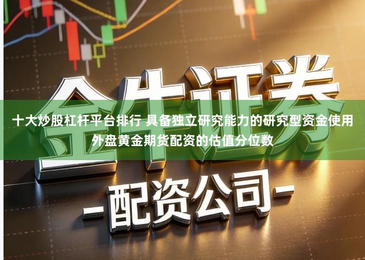 十大炒股杠杆平台排行 具备独立研究能力的研究型资金使用外盘黄金期货配资的估值分位数