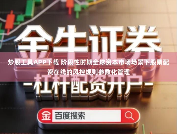 炒股工具APP下载 阶段性时期全球资本市场场景下股票配资在线的风控规则参数化管理