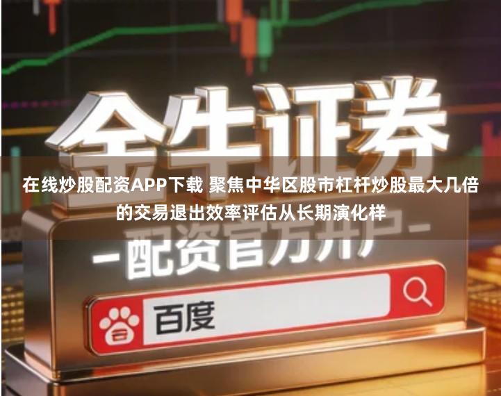 在线炒股配资APP下载 聚焦中华区股市杠杆炒股最大几倍的交易退出效率评估从长期演化样