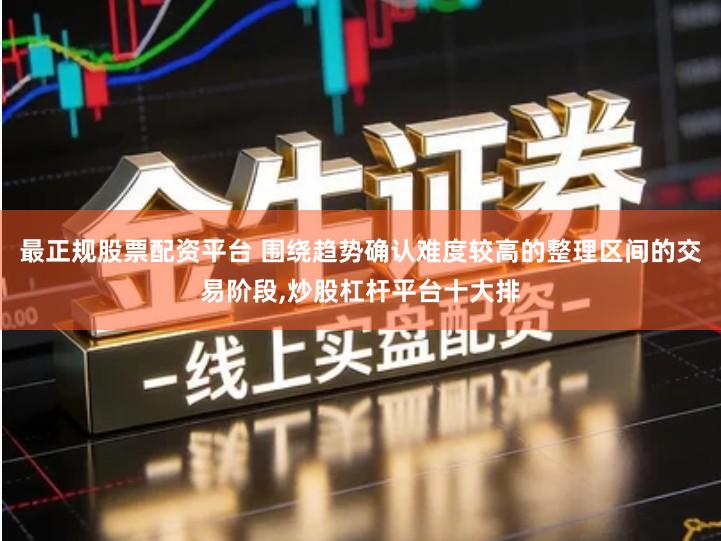 最正规股票配资平台 围绕趋势确认难度较高的整理区间的交易阶段,炒股杠杆平台十大排