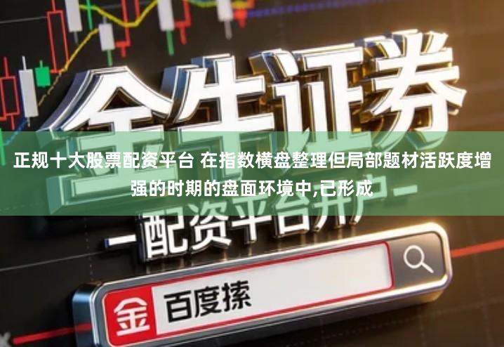 正规十大股票配资平台 在指数横盘整理但局部题材活跃度增强的时期的盘面环境中,已形成