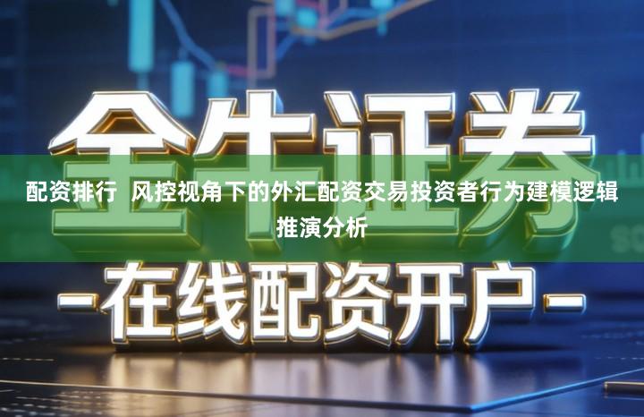 配资排行  风控视角下的外汇配资交易投资者行为建模逻辑推演分析