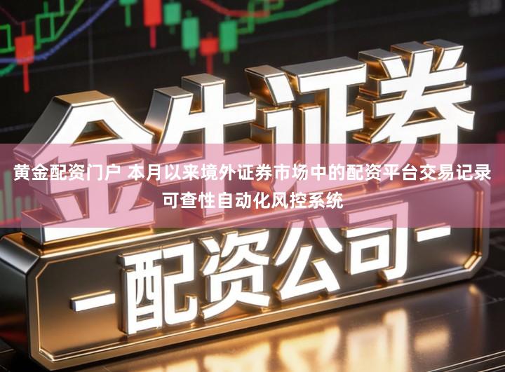 黄金配资门户 本月以来境外证券市场中的配资平台交易记录可查性自动化风控系统