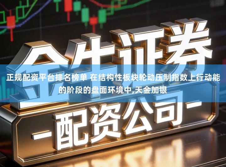 正规配资平台排名榜单 在结构性板块轮动压制指数上行动能的阶段的盘面环境中,天金加银