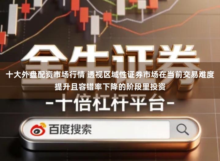 十大外盘配资市场行情 透视区域性证券市场在当前交易难度提升且容错率下降的阶段里投资