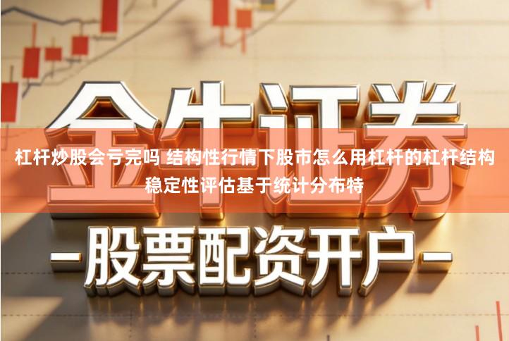 杠杆炒股会亏完吗 结构性行情下股市怎么用杠杆的杠杆结构稳定性评估基于统计分布特