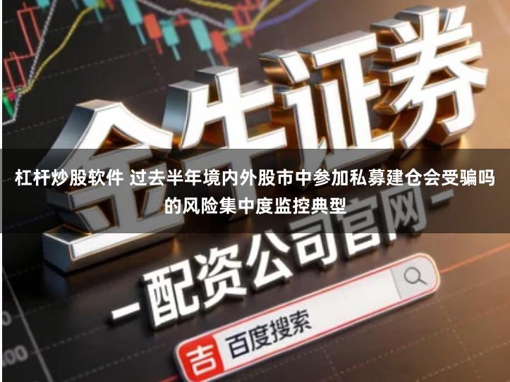 杠杆炒股软件 过去半年境内外股市中参加私募建仓会受骗吗的风险集中度监控典型