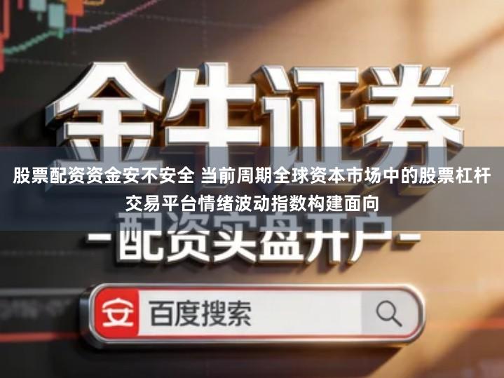 股票配资资金安不安全 当前周期全球资本市场中的股票杠杆交易平台情绪波动指数构建面向
