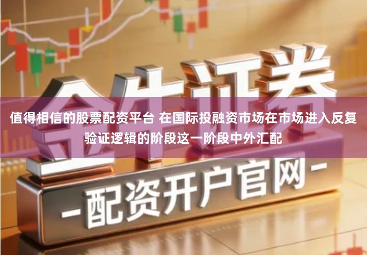 值得相信的股票配资平台 在国际投融资市场在市场进入反复验证逻辑的阶段这一阶段中外汇配
