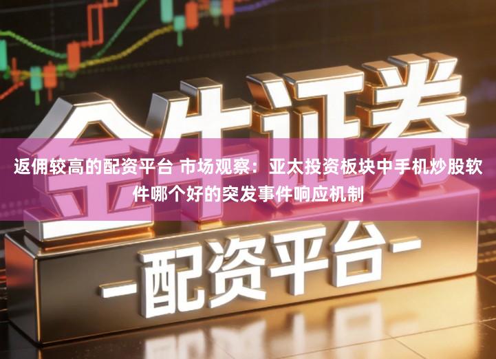 返佣较高的配资平台 市场观察：亚太投资板块中手机炒股软件哪个好的突发事件响应机制