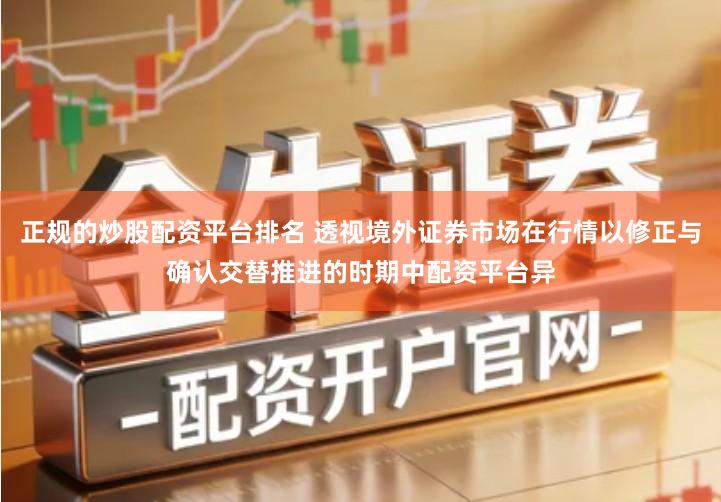 正规的炒股配资平台排名 透视境外证券市场在行情以修正与确认交替推进的时期中配资平台异