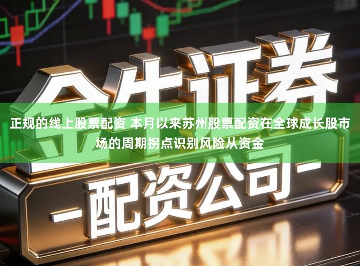 正规的线上股票配资 本月以来苏州股票配资在全球成长股市场的周期拐点识别风险从资金