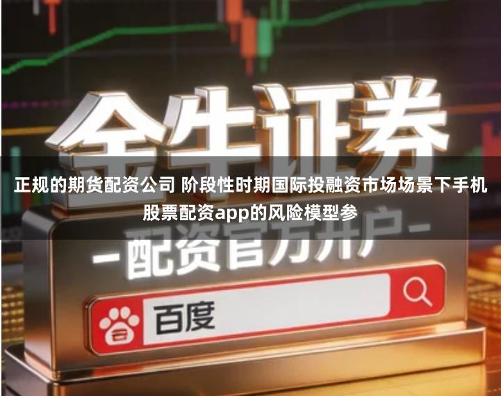 正规的期货配资公司 阶段性时期国际投融资市场场景下手机股票配资app的风险模型参