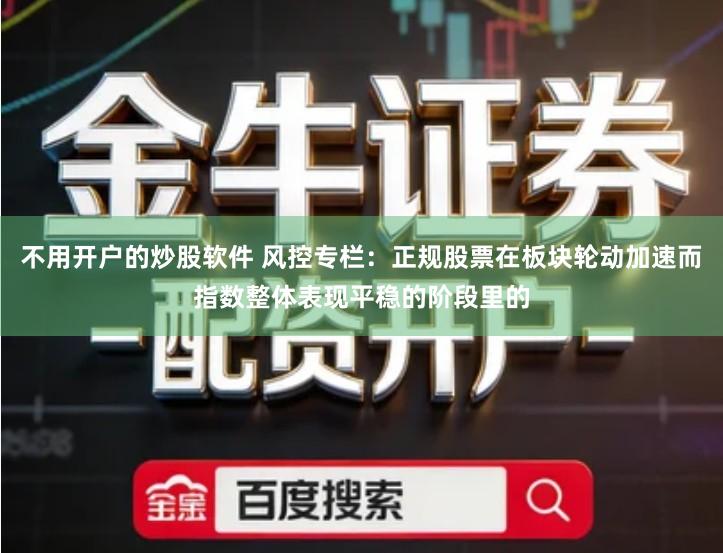 不用开户的炒股软件 风控专栏：正规股票在板块轮动加速而指数整体表现平稳的阶段里的