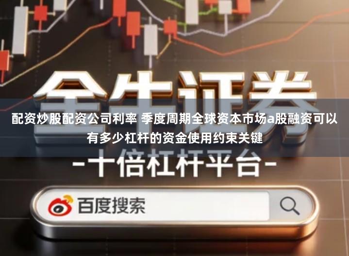 配资炒股配资公司利率 季度周期全球资本市场a股融资可以有多少杠杆的资金使用约束关键