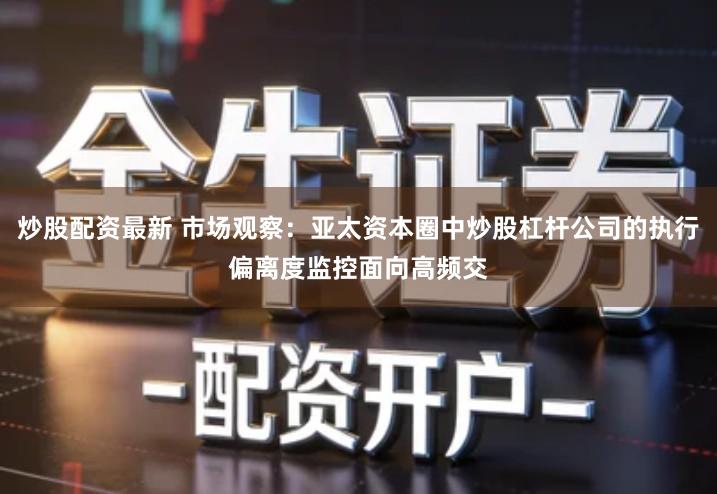 炒股配资最新 市场观察：亚太资本圈中炒股杠杆公司的执行偏离度监控面向高频交