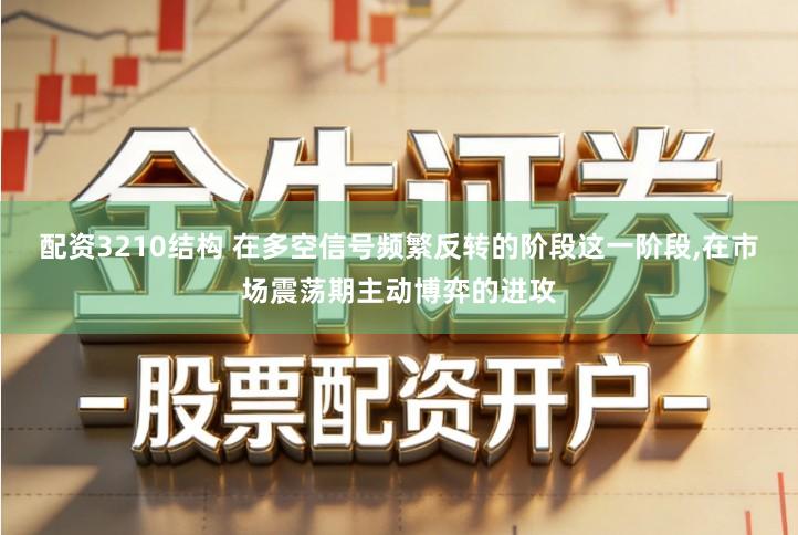 配资3210结构 在多空信号频繁反转的阶段这一阶段,在市场震荡期主动博弈的进攻