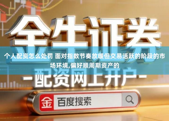 个人配资怎么处罚 面对指数节奏放缓但交易活跃的阶段的市场环境,偏好顺周期资产的