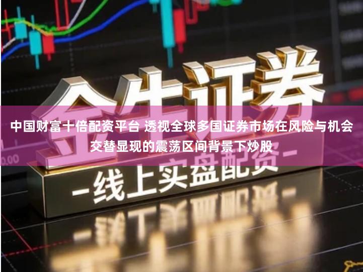 中国财富十倍配资平台 透视全球多国证券市场在风险与机会交替显现的震荡区间背景下炒股