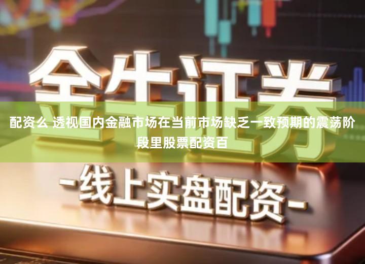 配资么 透视国内金融市场在当前市场缺乏一致预期的震荡阶段里股票配资百