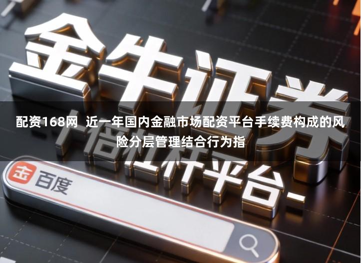 配资168网  近一年国内金融市场配资平台手续费构成的风险分层管理结合行为指