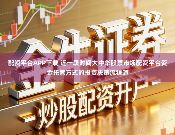 配资平台APP下载 近一段时间大中华股票市场配资平台资金托管方式的投资决策流程趋