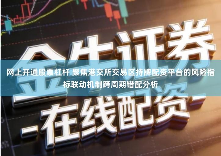 网上开通股票杠杆 聚焦港交所交易区持牌配资平台的风险指标联动机制跨周期错配分析