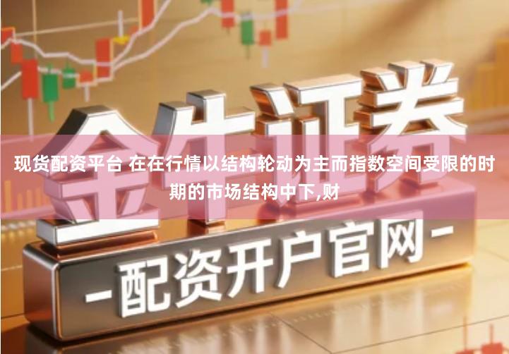 现货配资平台 在在行情以结构轮动为主而指数空间受限的时期的市场结构中下,财