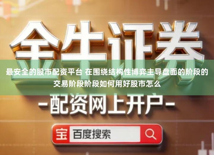 最安全的股市配资平台 在围绕结构性博弈主导盘面的阶段的交易阶段阶段如何用好股市怎么