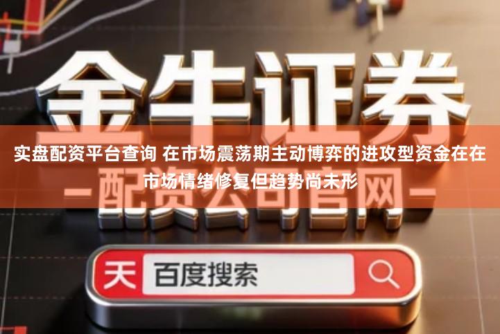 实盘配资平台查询 在市场震荡期主动博弈的进攻型资金在在市场情绪修复但趋势尚未形