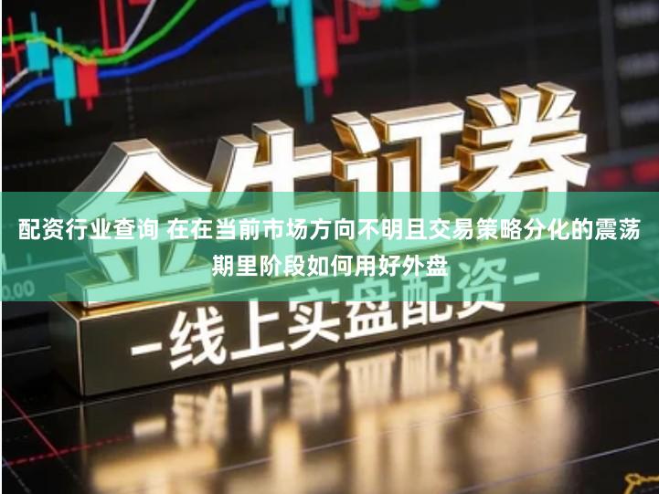 配资行业查询 在在当前市场方向不明且交易策略分化的震荡期里阶段如何用好外盘