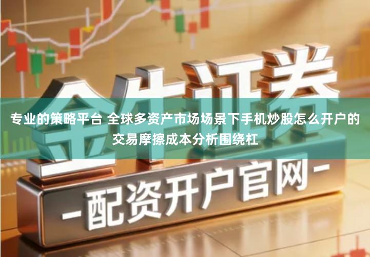 专业的策略平台 全球多资产市场场景下手机炒股怎么开户的交易摩擦成本分析围绕杠