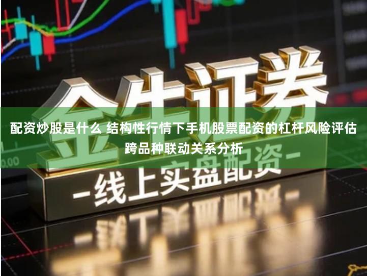 配资炒股是什么 结构性行情下手机股票配资的杠杆风险评估跨品种联动关系分析