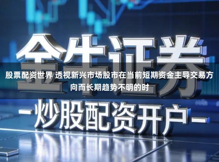 股票配资世界 透视新兴市场股市在当前短期资金主导交易方向而长期趋势不明的时