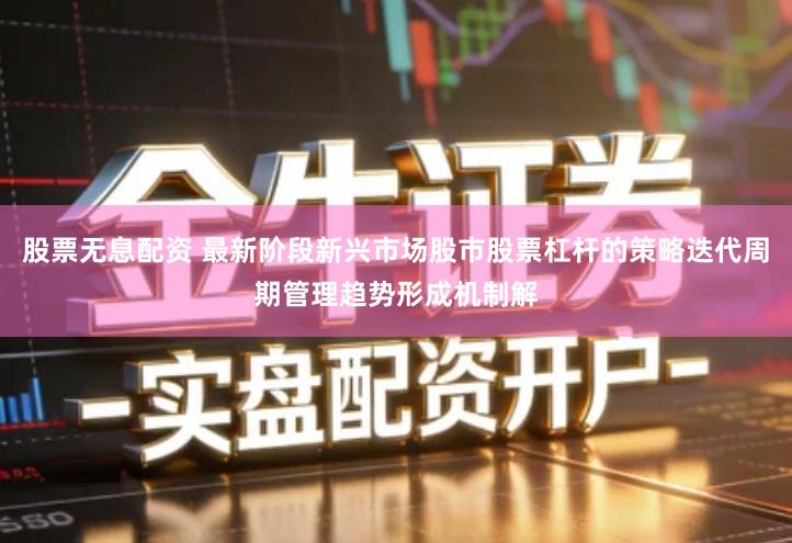 股票无息配资 最新阶段新兴市场股市股票杠杆的策略迭代周期管理趋势形成机制解