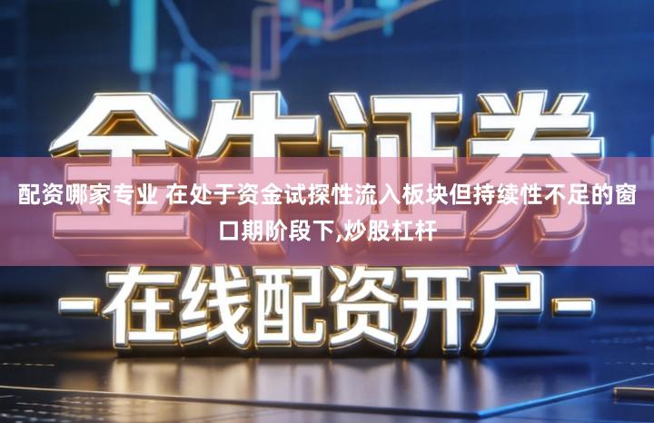 配资哪家专业 在处于资金试探性流入板块但持续性不足的窗口期阶段下,炒股杠杆