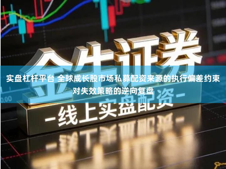 实盘杠杆平台 全球成长股市场私募配资来源的执行偏差约束对失效策略的逆向复盘