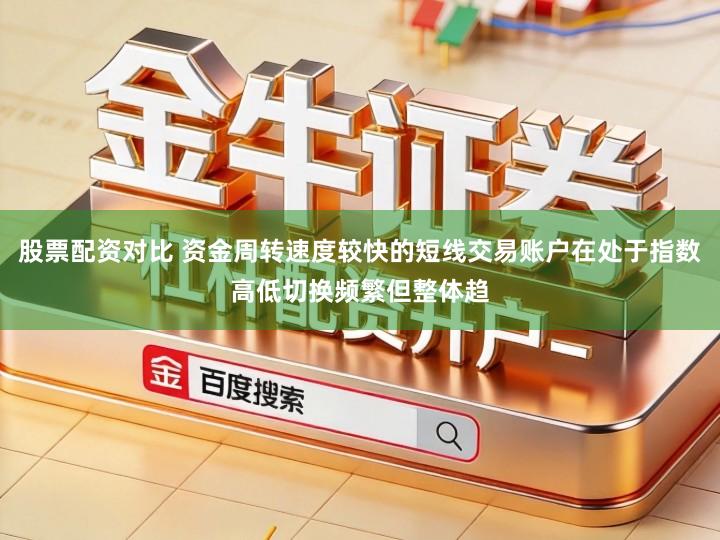 股票配资对比 资金周转速度较快的短线交易账户在处于指数高低切换频繁但整体趋