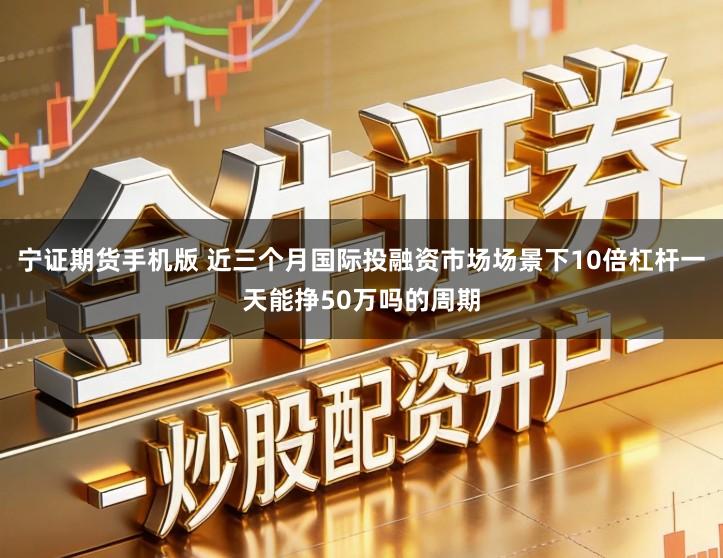 宁证期货手机版 近三个月国际投融资市场场景下10倍杠杆一天能挣50万吗的周期