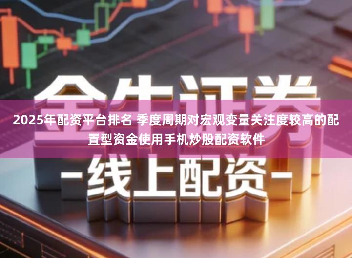 2025年配资平台排名 季度周期对宏观变量关注度较高的配置型资金使用手机炒股配资软件