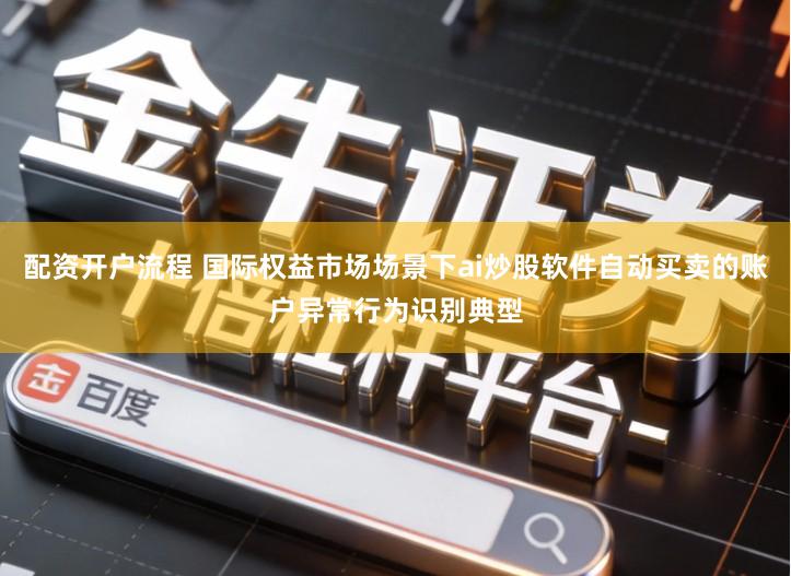 配资开户流程 国际权益市场场景下ai炒股软件自动买卖的账户异常行为识别典型