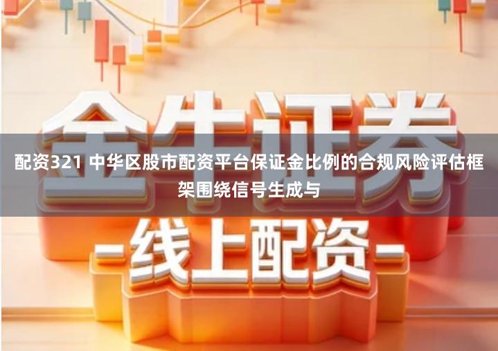 配资321 中华区股市配资平台保证金比例的合规风险评估框架围绕信号生成与