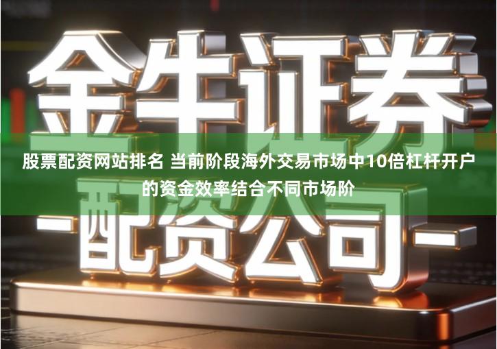 股票配资网站排名 当前阶段海外交易市场中10倍杠杆开户的资金效率结合不同市场阶