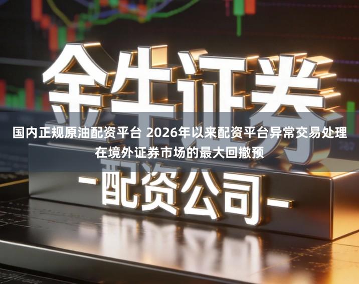 国内正规原油配资平台 2026年以来配资平台异常交易处理在境外证券市场的最大回撤预
