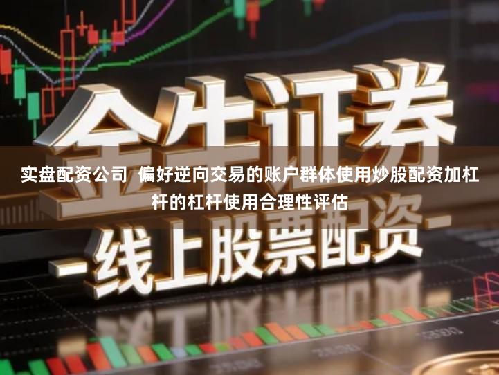实盘配资公司  偏好逆向交易的账户群体使用炒股配资加杠杆的杠杆使用合理性评估