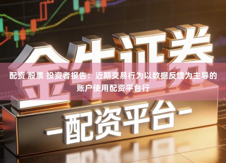 配资 股票 投资者报告：近期交易行为以数据反馈为主导的账户使用配资平台行